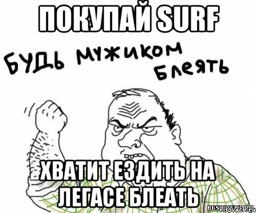 покупай Surf хватит ездить на Легасе блеать