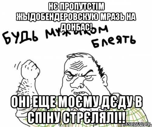 Нє пропутстім жьідобендеровскую мразь на Донбас! Оні еще моєму дєду в спіну стрєлялі!!