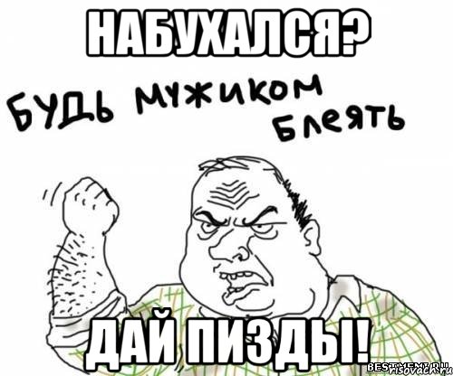 Набухался? ДАй пиздьі!