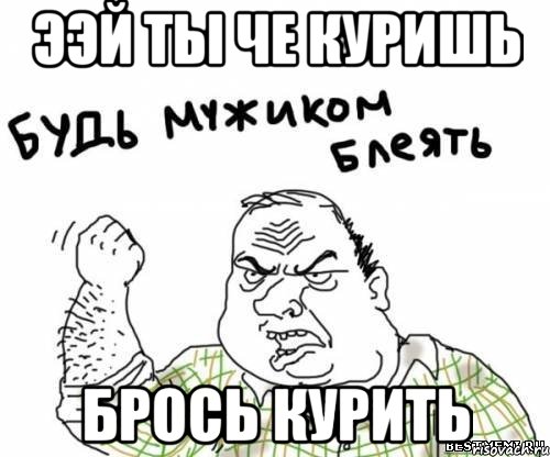 ээй ты че куришь брось курить