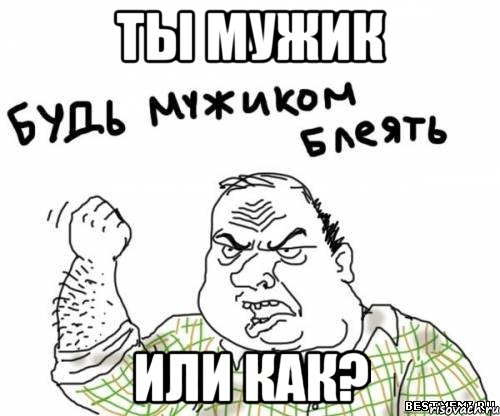 ты мужик или как?