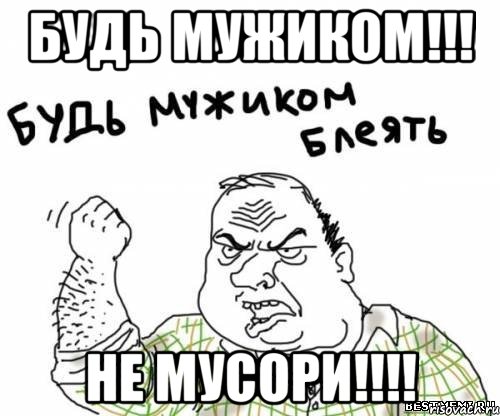 Будь МУЖИКОМ!!! НЕ МУСОРИ!!!!