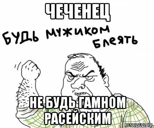 чеченец не будь гамном расейским