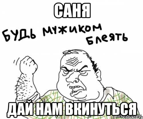 саня дай нам вкинуться