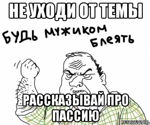 не уходи от темы рассказывай про пассию