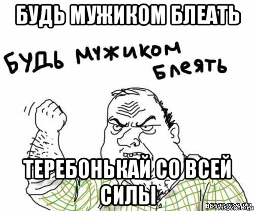 Будь мужиком Блеать Теребонькай со всей силы