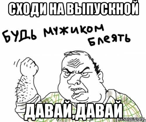 сходи на выпускной давай,давай