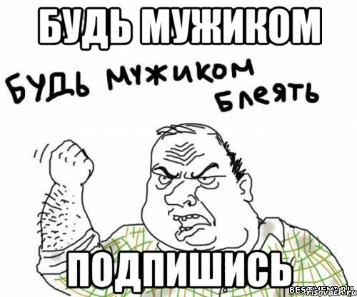 будь мужиком подпишись