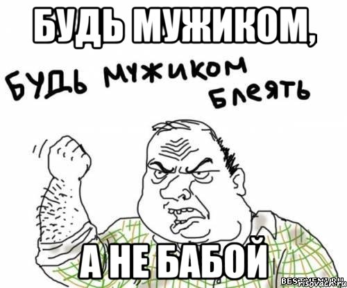 будь мужиком, а не бабой