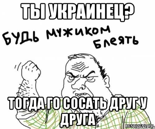 ТЫ УКРАИНЕЦ? ТОГДА ГО СОСАТЬ ДРУГ У ДРУГА