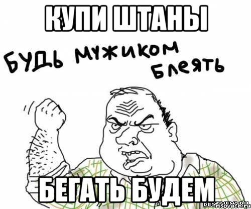 КУПИ ШТАНЫ БЕГАТЬ БУДЕМ