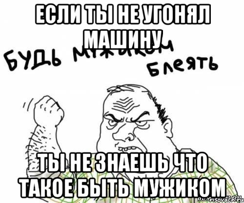 если ты не угонял машину ты не знаешь что такое быть мужиком