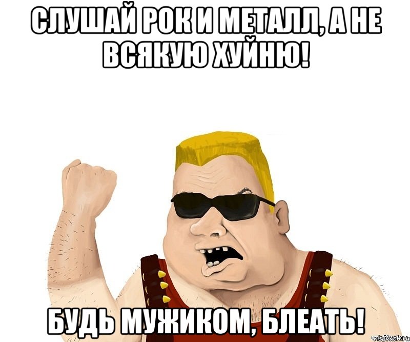 слушай рок и металл, а не всякую хуйню! будь мужиком, блеать!, Мем Боевой мужик блеать