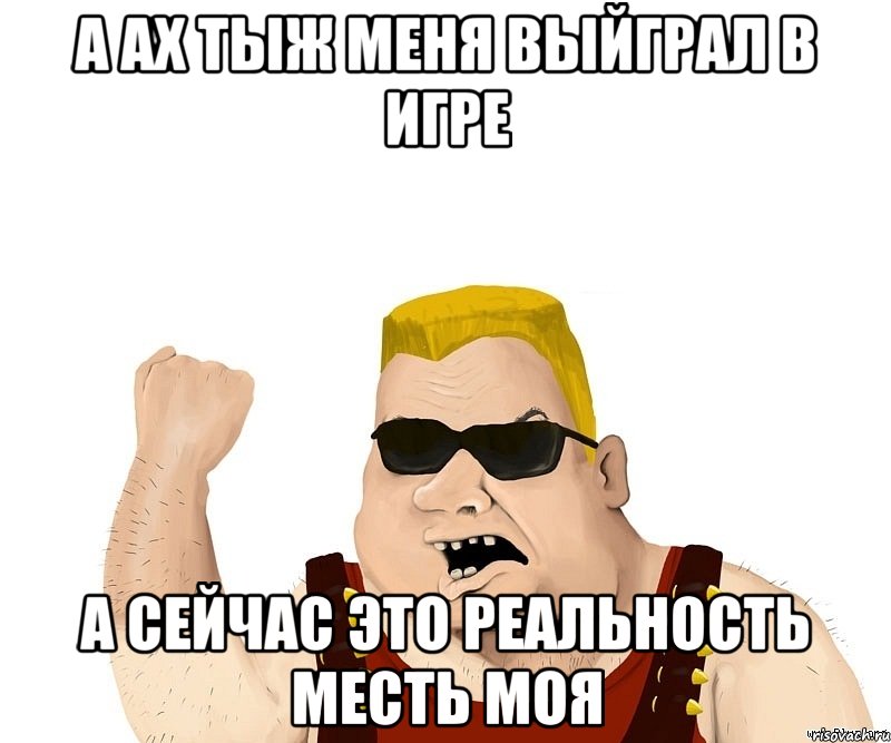 А АХ ТЫЖ МЕНЯ ВЫЙГРАЛ В ИГРЕ А СЕЙЧАС ЭТО РЕАЛЬНОСТЬ МЕСТЬ МОЯ, Мем Боевой мужик блеать