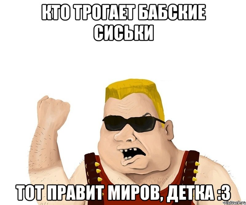 Кто трогает бабские сиськи тот правит миров, детка :3, Мем Боевой мужик блеать