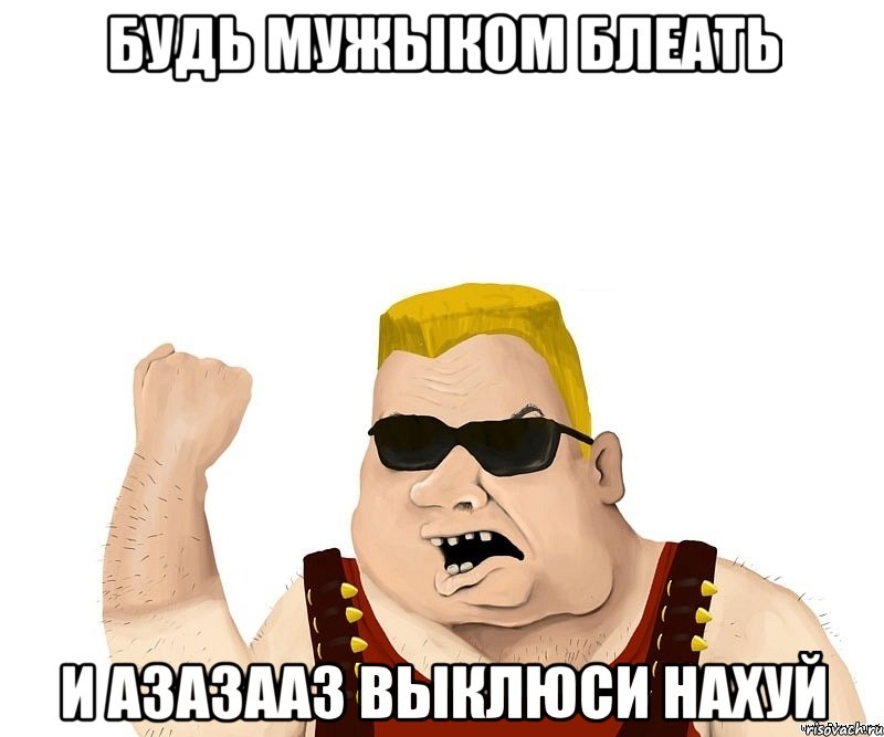 будь мужыком блеать и азазааз выклюси нахуй, Мем Боевой мужик блеать