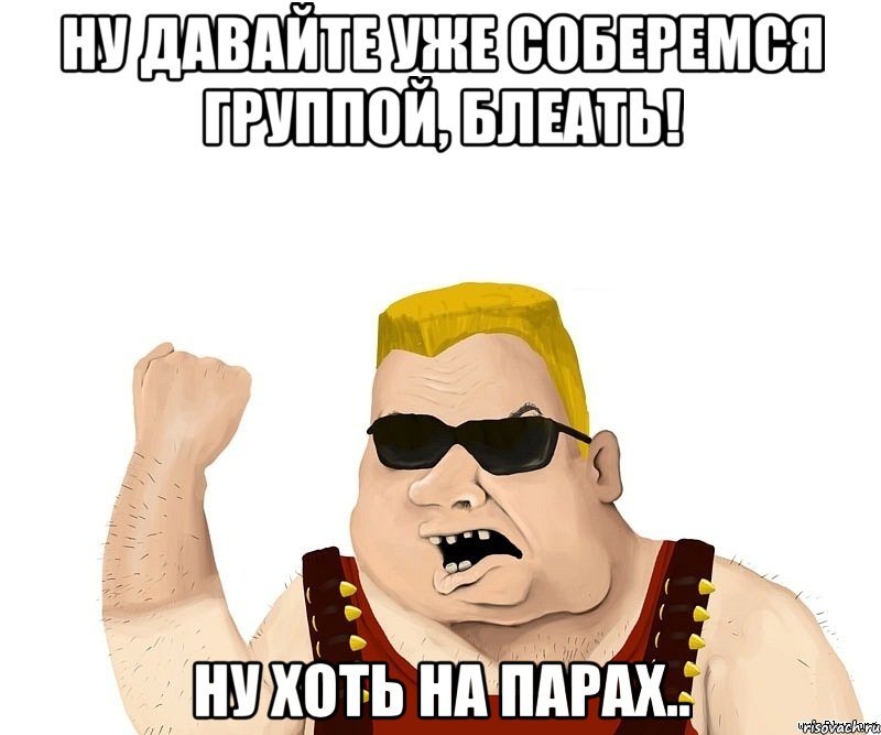 Ну давайте уже соберемся группой, блеать! ну хоть на парах.., Мем Боевой мужик блеать