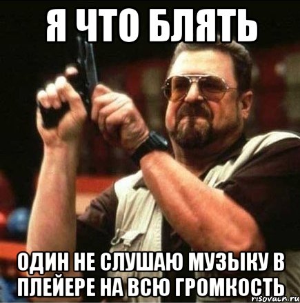 я что блять один не слушаю музыку в плейере на всю громкость, Мем Большой Лебовски