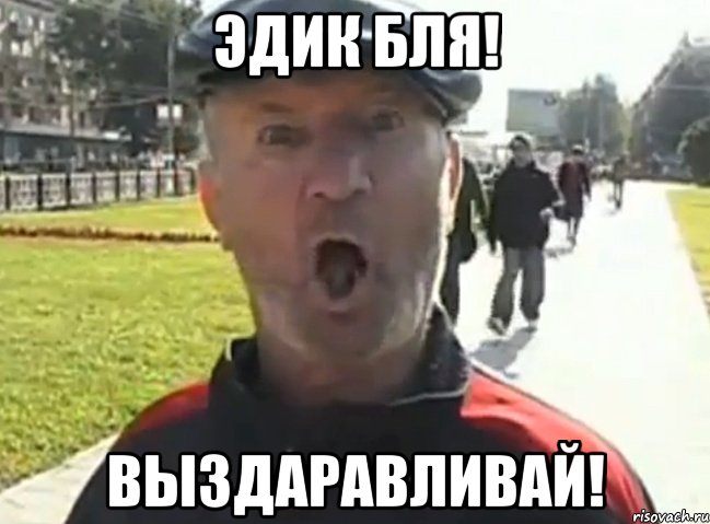 Эдик Бля! Выздаравливай!