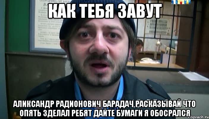 как тебя завут аликсандр радионович барадач расказывай что опять зделал ребят дайте бумаги я обосрался, Мем Бородач