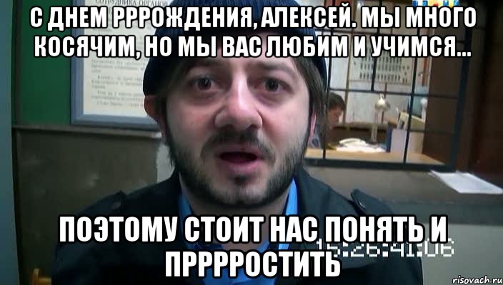 С днем рррождения, Алексей. Мы много косячим, но мы Вас любим и учимся... Поэтому стоит нас понять и прррростить, Мем Бородач