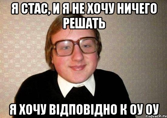 я стас, и я не хочу ничего решать я хочу відповідно к оу оу, Мем Ботан