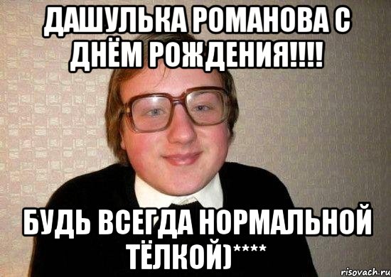 ДАШУЛЬКА РОМАНОВА С ДНЁМ РОЖДЕНИЯ!!!! БУДЬ ВСЕГДА НОРМАЛЬНОЙ ТЁЛКОЙ)****, Мем Ботан