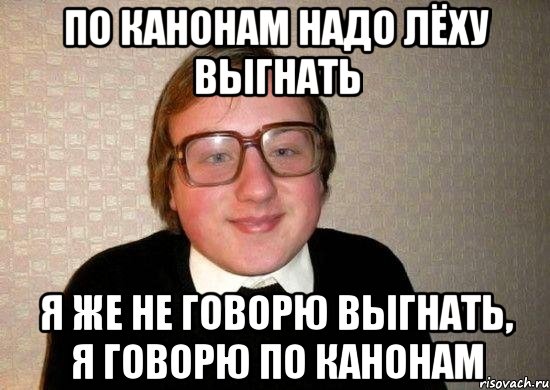 По канонам надо Лёху выгнать Я же не говорю выгнать, я говорю по канонам, Мем Ботан