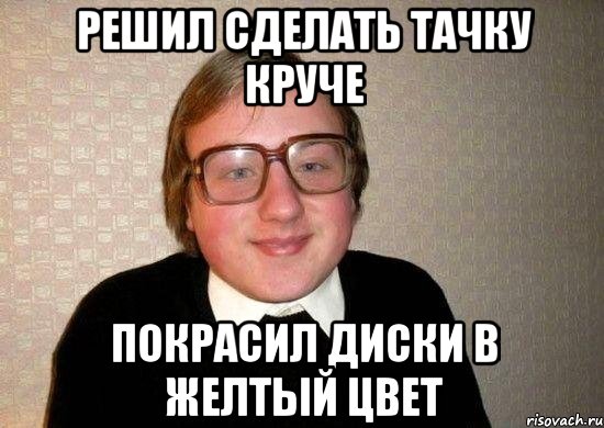 Решил сделать тачку круче Покрасил диски в желтый цвет, Мем Ботан