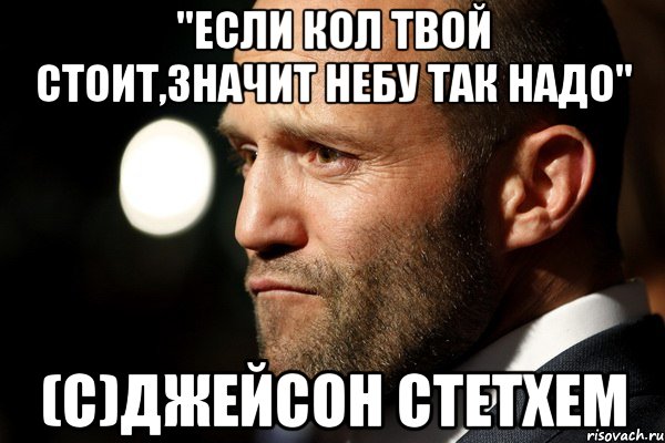 "Если кол твой стоит,значит небу так надо" (с)Джейсон Стетхем