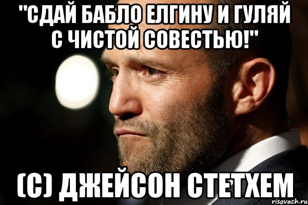 "Сдай бабло Елгину и гуляй с чистой совестью!" (с) Джейсон Стетхем