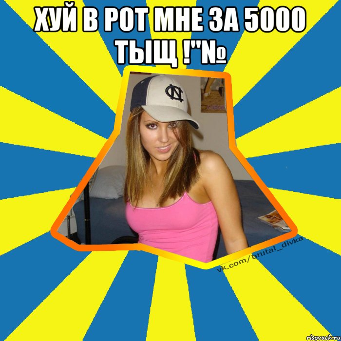 Хуй в рот мне за 5000 тыщ !"№ , Мем Брутальна девка