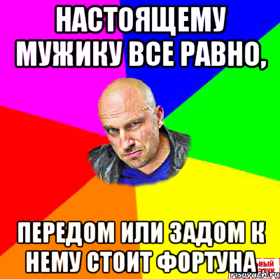 Настоящему мужику все равно, передом или задом к нему стоит фортуна