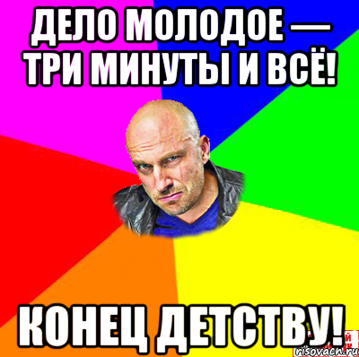 Дело молодое — три минуты и ВСЁ! Конец детству!
