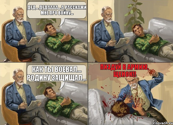 Дед... Дедаааа... А расскажи мне про войну... Как ты воевал... Родину защищал... Пиздуй в армию, щенок!!