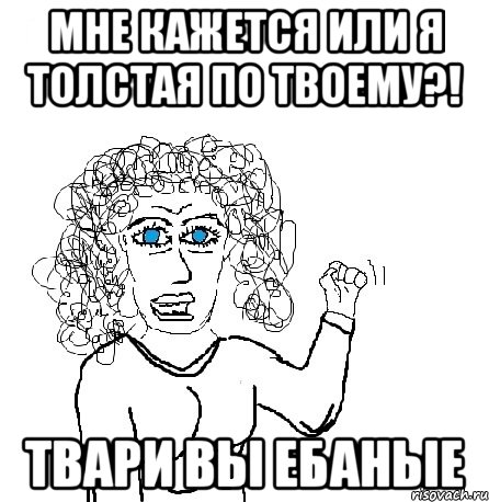 Мне кажется или я толстая по твоему?! твари вы ебаные, Мем Будь бабой-блеадь