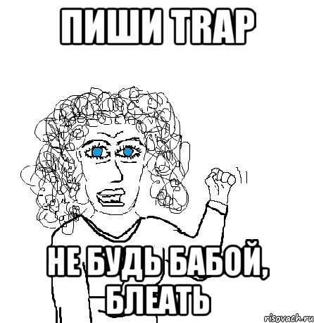 пиши trap не будь бабой, блеать, Мем Будь бабой-блеадь