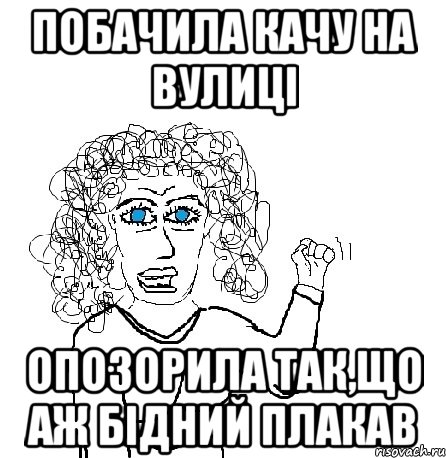 ПОБАЧИЛА КАЧУ НА ВУЛИЦІ ОПОЗОРИЛА ТАК,ЩО АЖ БІДНИЙ ПЛАКАВ, Мем Будь бабой-блеадь