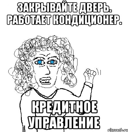 закрывайте дверь. работает кондиционер. КРЕДИТНОЕ УПРАВЛЕНИЕ, Мем Будь бабой-блеадь