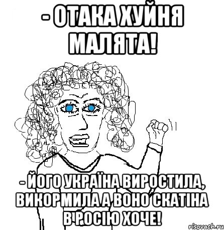 - Отака хуйня малята! - Його Україна виростила, викормила а воно скатіна в Росію хоче!, Мем Будь бабой-блеадь