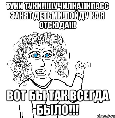 Туки туки!!!((училка))Класс занят детьми!Пойду ка я отсюда!!! ВОТ БЫ ТАК ВСЕГДА БЫЛО!!!, Мем Будь бабой-блеадь