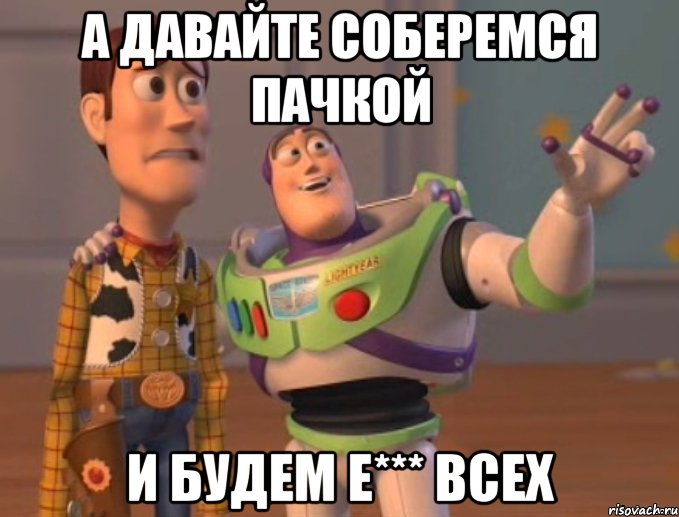 А давайте соберемся пачкой И будем е*** всех