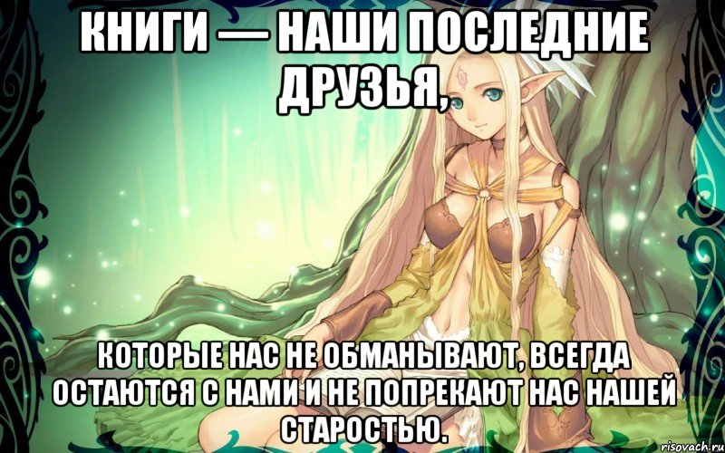 Книги — наши последние друзья, которые нас не обманывают, всегда остаются с нами и не попрекают нас нашей старостью.