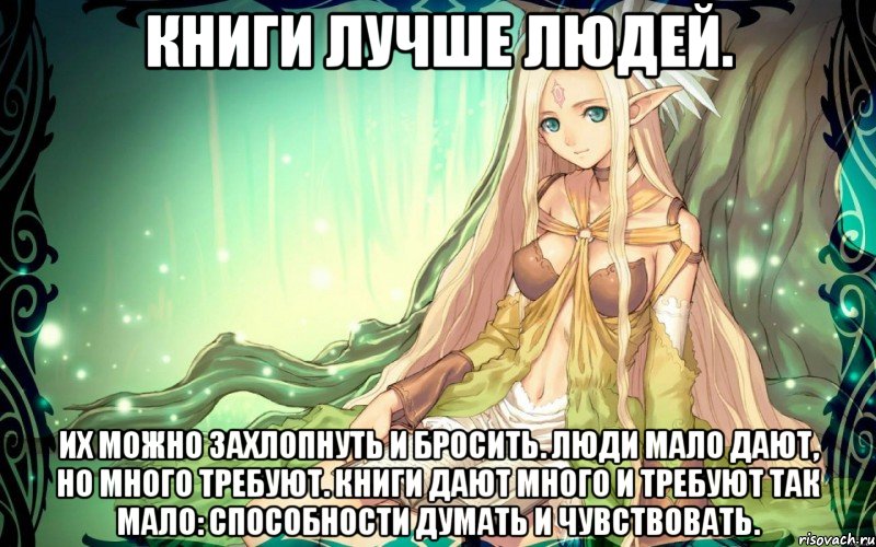 Книги лучше людей. Их можно захлопнуть и бросить. Люди мало дают, но много требуют. Книги дают много и требуют так мало: способности думать и чувствовать.