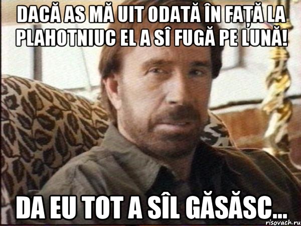 Dacă as mă uit odată în faţă la Plahotniuc El a sî fugă pe lună! Da eu tot a sîl găsăsc..., Мем чак норрис