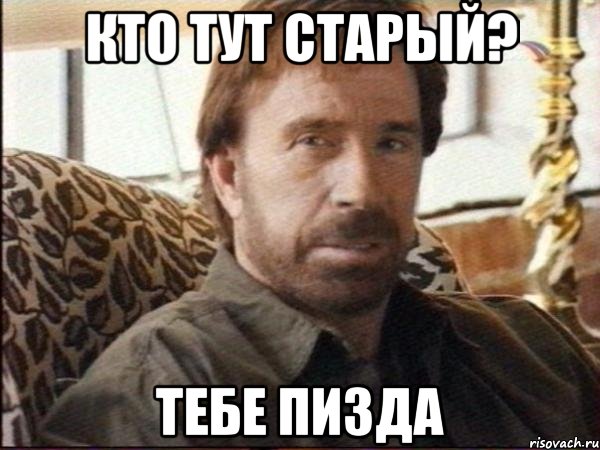 кто тут старый? тебе пизда, Мем чак норрис