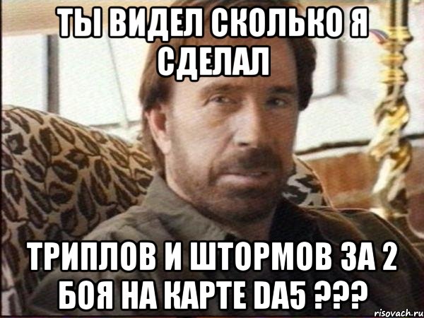 ТЫ видел сколько я сделал Триплов и штормов за 2 боя На карте da5 ???, Мем чак норрис