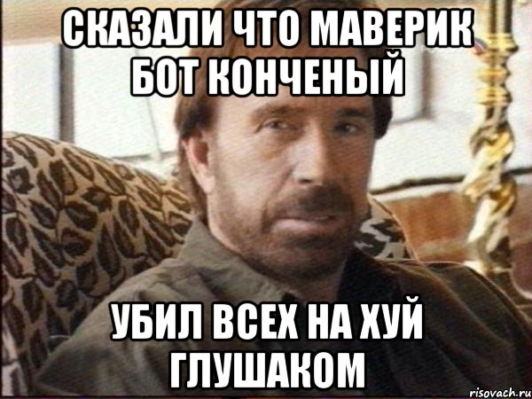 СКАЗАЛИ ЧТО МАВЕРИК БОТ КОНЧЕНЫЙ УБИЛ ВСЕХ НА ХУЙ ГЛУШАКОМ, Мем чак норрис