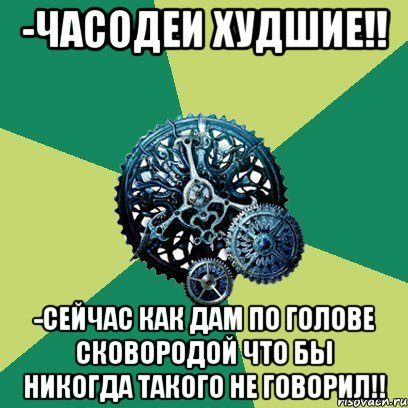 -Часодеи худшие!! -СЕЙЧАС КАК ДАМ ПО ГОЛОВЕ СКОВОРОДОЙ ЧТО БЫ НИКОГДА ТАКОГО НЕ ГОВОРИЛ!!, Мем Часодеи