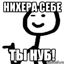 НИХЕРА СЕБЕ ТЫ НУБ!